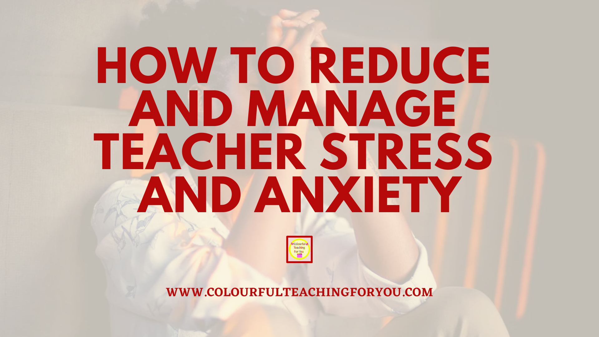 How to Reduce and Manage Teacher Stress and Anxiety - Colourful ...