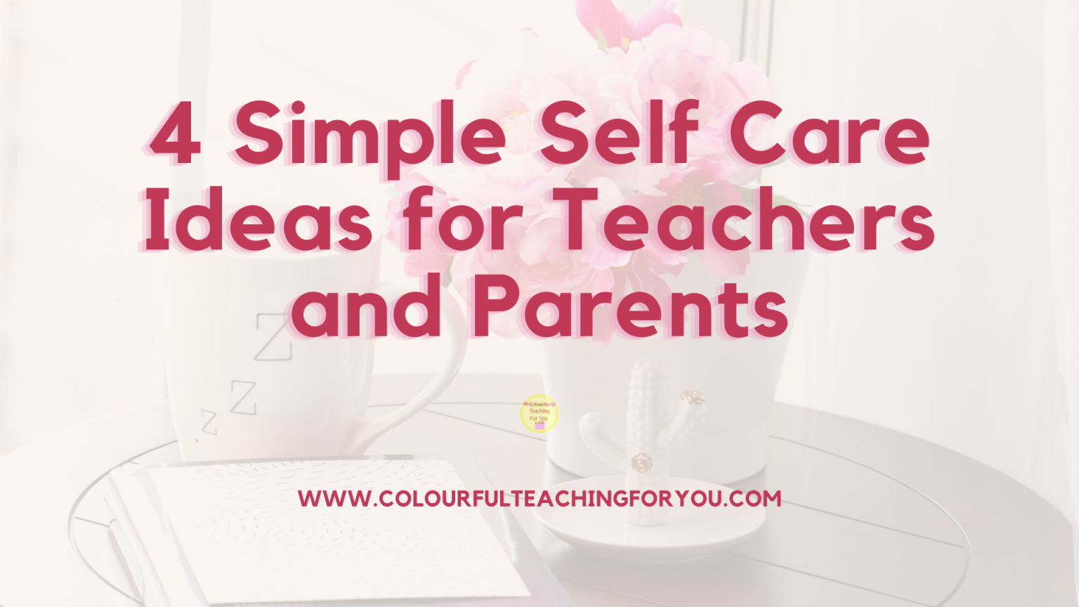 4 Simple Self Care Ideas for Teachers and Parents - Colourful Teaching ...